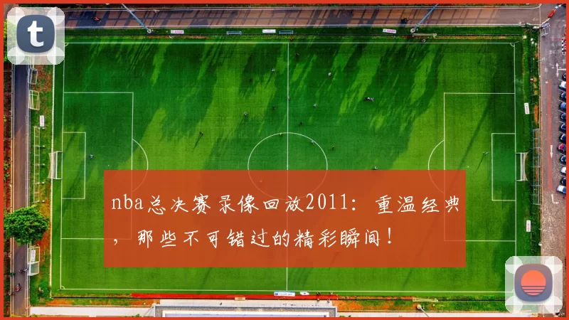 nba总决赛录像回放2011：重温经典，那些不可错过的精彩瞬间！