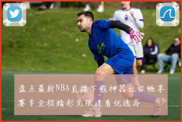 盘点最新NBA直播下载神器让你畅享赛季全程精彩无限追看优选荐