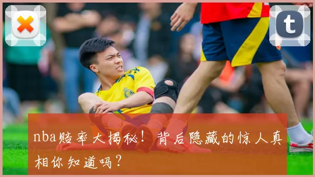 nba赔率大揭秘！背后隐藏的惊人真相你知道吗？