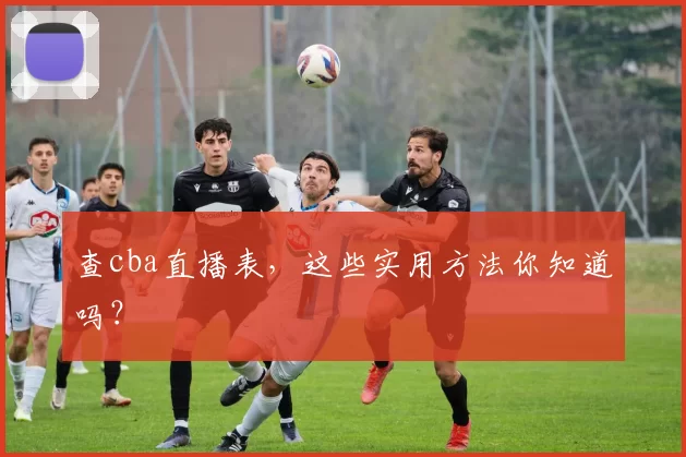 查cba直播表，这些实用方法你知道吗？