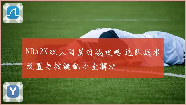 NBA2K双人同屏对战攻略 选队战术设置与按键配合全解析