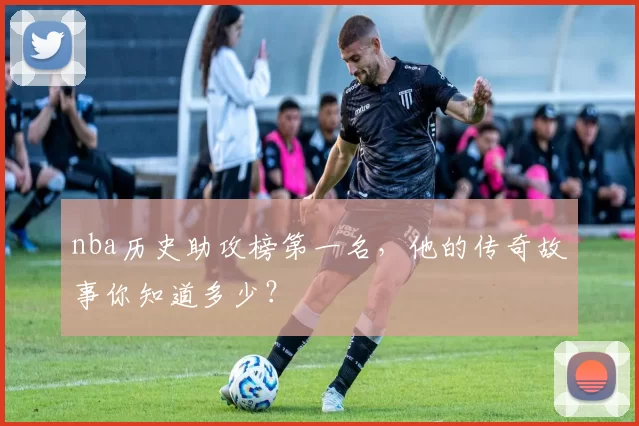 nba历史助攻榜第一名，他的传奇故事你知道多少？