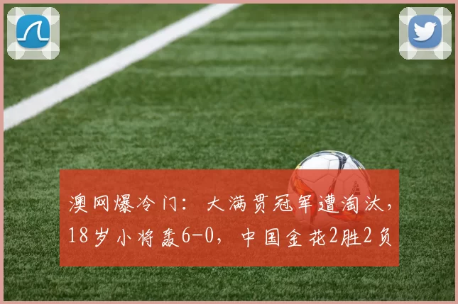 澳网爆冷门：大满贯冠军遭淘汰，18岁小将轰6-0，中国金花2胜2负