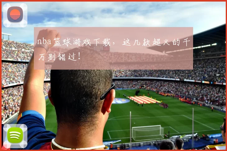 nba篮球游戏下载，这几款超火的千万别错过！