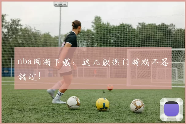 nba网游下载，这几款热门游戏不容错过！