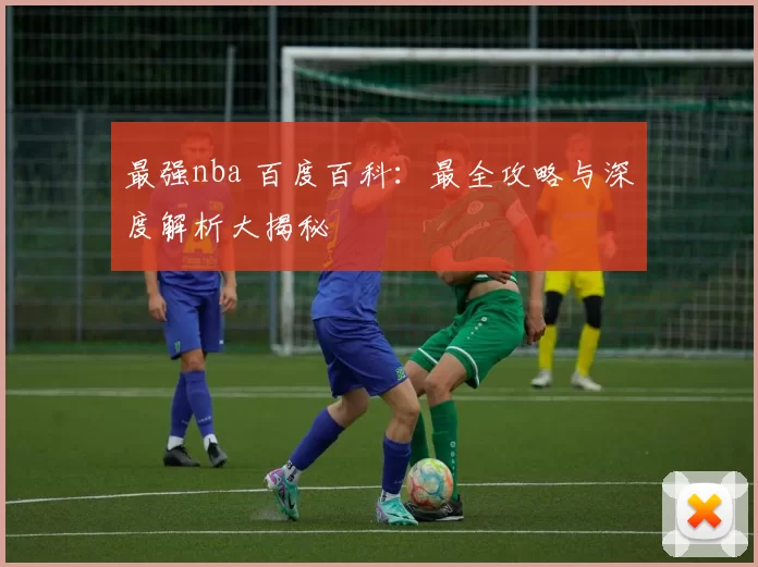 最强nba 百度百科：最全攻略与深度解析大揭秘