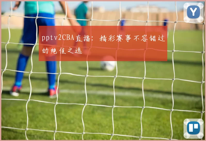 pptv2CBA直播：精彩赛事不容错过的绝佳之选