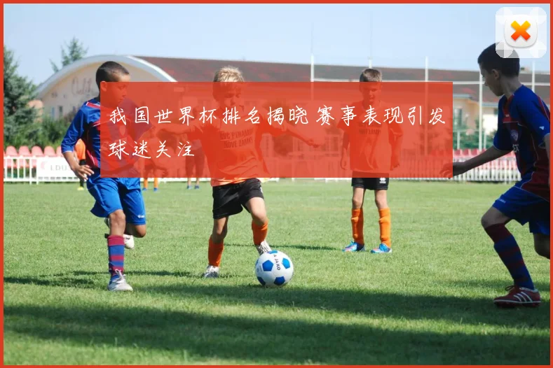 我国世界杯排名揭晓 赛事表现引发球迷关注