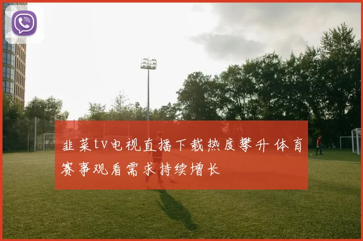 韭菜tv电视直播下载热度攀升 体育赛事观看需求持续增长