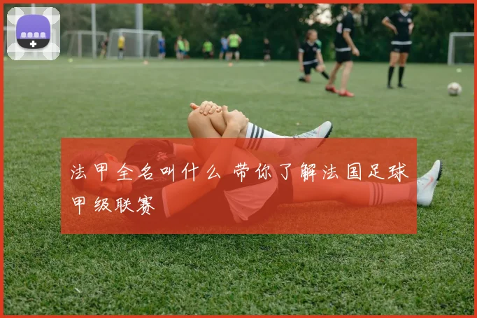 法甲全名叫什么 带你了解法国足球甲级联赛