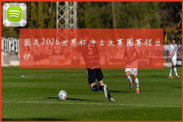 国足2026世界杯冲击决赛圈赛程出炉