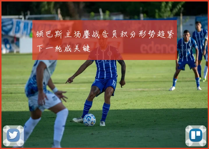 顿巴斯主场鏖战告负积分形势趋紧下一轮成关键