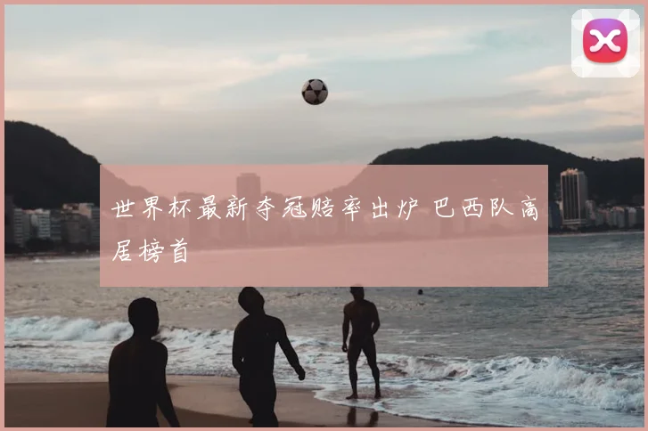 世界杯最新夺冠赔率出炉 巴西队高居榜首