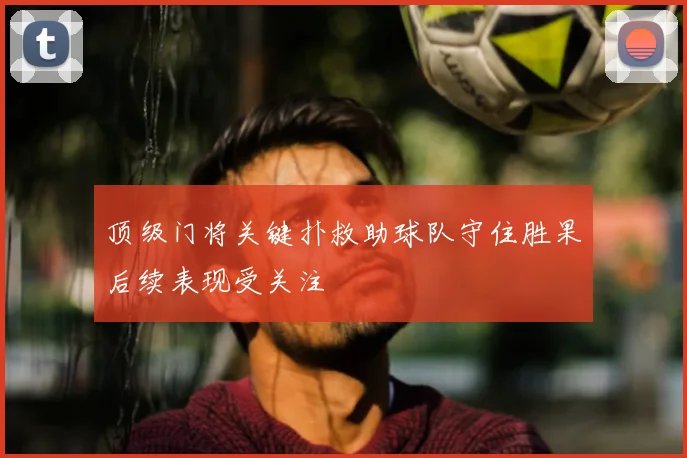 顶级门将关键扑救助球队守住胜果后续表现受关注