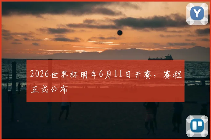 2026世界杯明年6月11日开赛，赛程正式公布