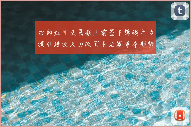 纽约红牛交易截止前签下锋线主力提升进攻火力改写季后赛争夺形势