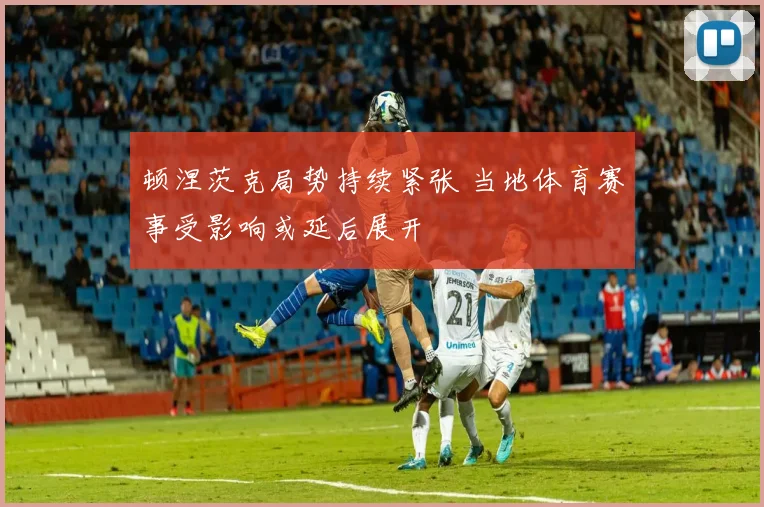 顿涅茨克局势持续紧张 当地体育赛事受影响或延后展开