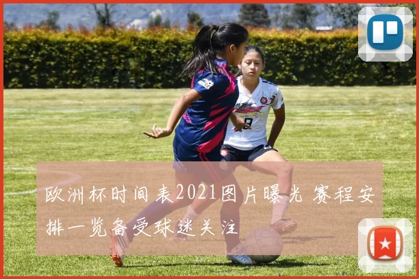 欧洲杯时间表2021图片曝光 赛程安排一览备受球迷关注