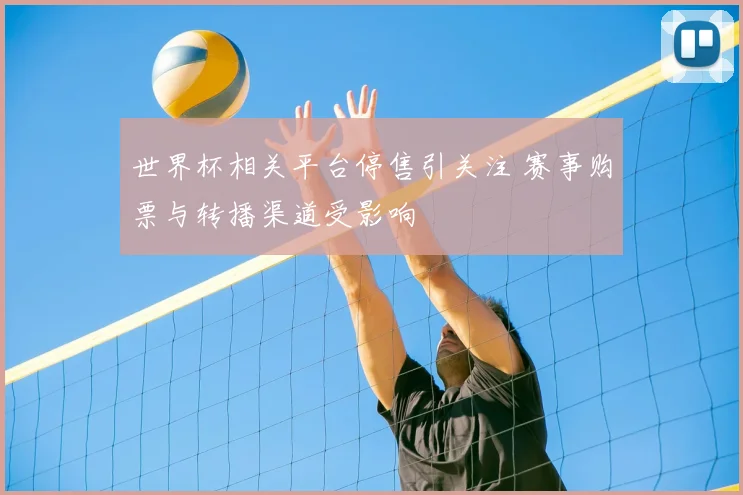 世界杯相关平台停售引关注 赛事购票与转播渠道受影响
