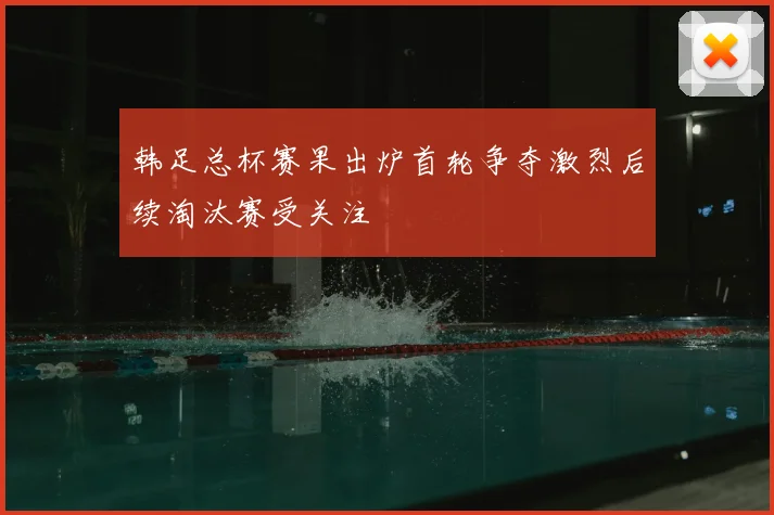 韩足总杯赛果出炉首轮争夺激烈后续淘汰赛受关注