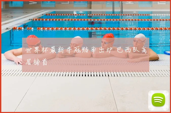 世界杯最新夺冠赔率出炉 巴西队高居榜首