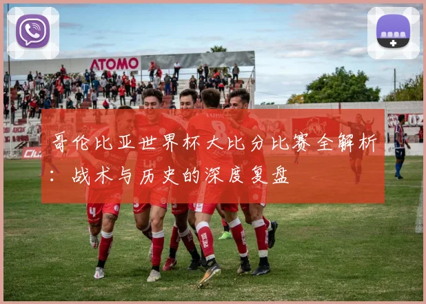 哥伦比亚世界杯大比分比赛全解析:战术与历史的深度复盘