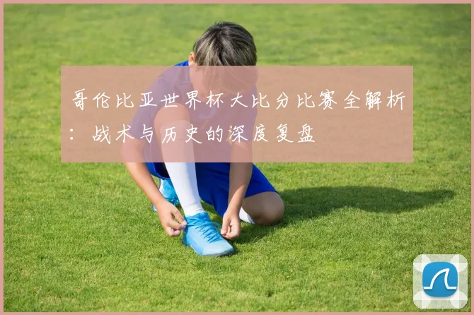 哥伦比亚世界杯大比分比赛全解析:战术与历史的深度复盘