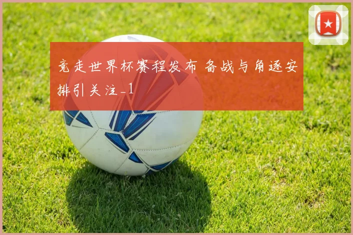 竞走世界杯赛程发布 备战与角逐安排引关注_1