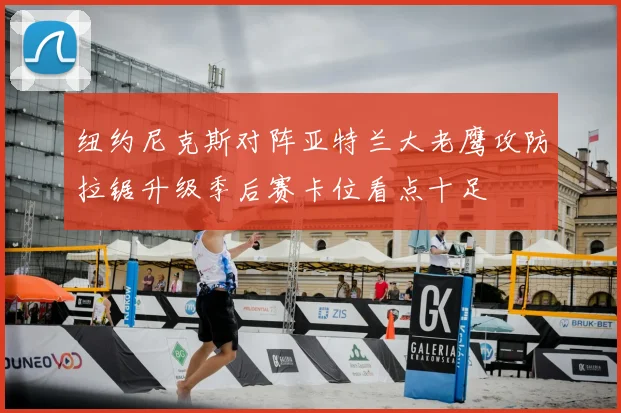 纽约尼克斯对阵亚特兰大老鹰攻防拉锯升级季后赛卡位看点十足