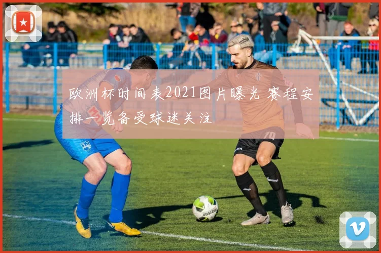 欧洲杯时间表2021图片曝光 赛程安排一览备受球迷关注