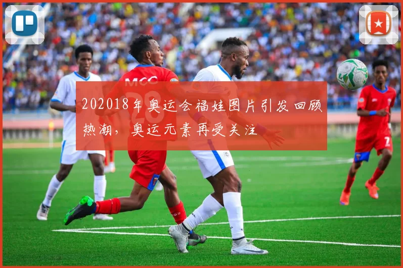 202018年奥运会福娃图片引发回顾热潮,奥运元素再受关注